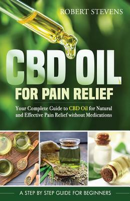 CBD Oil for Pain Relief: Your Complete Guide to CBD Oil for Natural and Effective Pain Relief without Medications by Robert Stevens