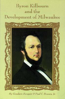 Byron Kilbourn and the Development of Milwaukee by Paul C. Bowers, Goodwin Berquist