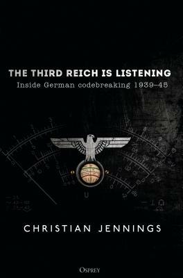 The Third Reich Is Listening: Inside German Codebreaking 1939-45 by Christian Jennings