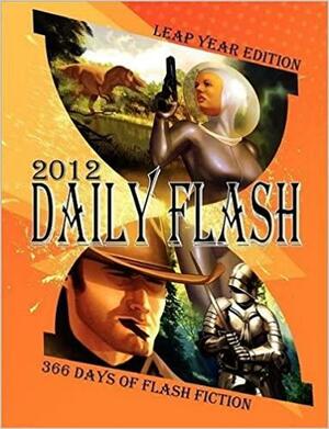 Daily Flash 2012: 366 Days of Flash Fiction by F.M. Boughan, Eric S. Brown, Jessy Marie Roberts, Fiona Glass, Rebecca Hart, J.L. Rowan, Chad Case, Indy McDaniel, James R. Silvestri, Shawn Michael Hornsby, Timothy Nakayama, E.E. King, Brent Abell, Brian Barnett, Spencer Black, R.C. Kinkaid, Lily Fox, Eileen Troemel, Craig Saunders, Deana Roberts