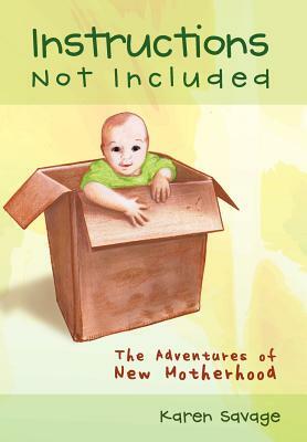 Instructions Not Included: The Adventures of New Motherhood by Karen Savage