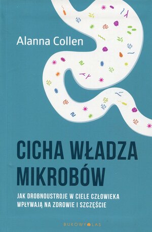 Cicha władza mikrobów. Jak i dlaczego drobnoustroje w ciele człowieka wpływają na zdrowie i szczęście by Alanna Collen