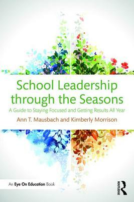 School Leadership through the Seasons: A Guide to Staying Focused and Getting Results All Year by Ann T. Mausbach, Kimberly Morrison