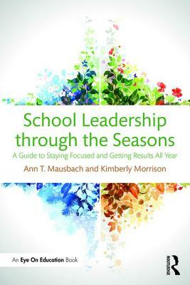 School Leadership through the Seasons: A Guide to Staying Focused and Getting Results All Year by Kimberly Morrison, Ann T. Mausbach