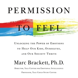 Permission to Feel: Unlocking the Power of Emotions to Help Our Kids, Ourselves, and Our Society Thrive by Marc Brackett