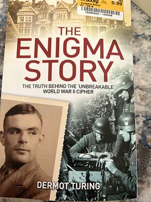 The Enigma Story: The Truth Behind the Unbreakable World War II Cipher by Dermot Turing