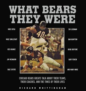 What Bears They Were: Chicago Bears Greats Talk About Their Teams, Their Coaches, and the Times of Their Lives by Richard Whittingham