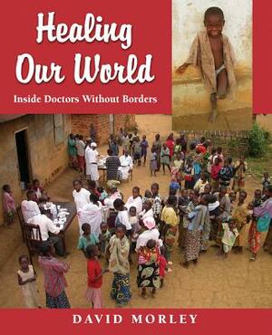 Healing Our World: Inside Doctors Without Borders by David Morley