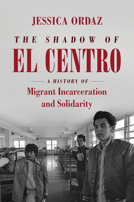 The Shadow of El Centro: A History of Migrant Incarceration and Solidarity by Jessica Ordaz