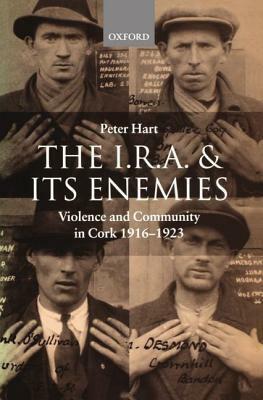 The I.R.A. and Its Enemies Violence and Community in Cork, 1916-1923 by Peter Hart