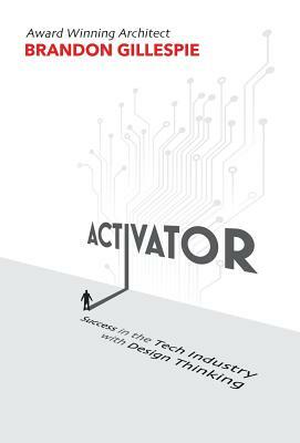 Activator: Success in the Tech Industry with Design Thinking by Brandon Gillespie