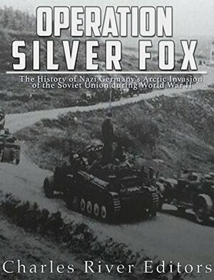 Operation Silver Fox: The History of Nazi Germany's Arctic Invasion of the Soviet Union during World War II by Charles River Editors