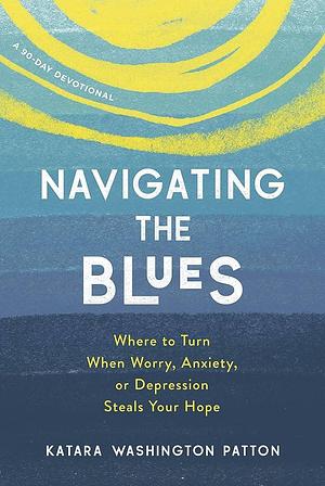 Navigating the Blues: Where to Turn When Worry, Anxiety, Or Depression Steals Your Hope by Katara Washington Patton