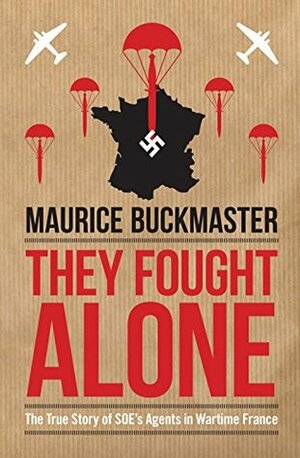 They Fought Alone: The True Story of SOE's Agents in Wartime France by Mick Smith, Maurice Buckmaster