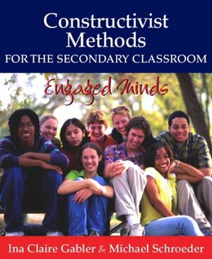 Constructivist Methods for the Secondary Classroom: Engaged Minds by Michael Schroeder, Ina Claire Gabler
