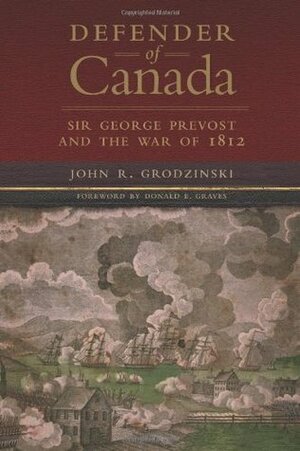 Defender of Canada: Sir George Prevost and the War of 1812 by John R. Grodzinski, Donald E. Graves