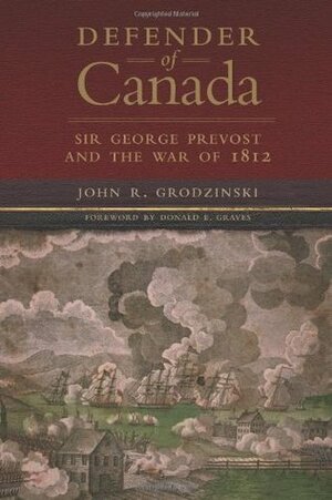 Defender of Canada: Sir George Prevost and the War of 1812 by John R. Grodzinski, Donald E. Graves