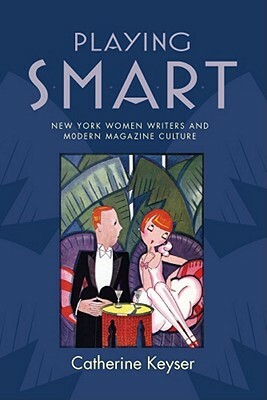Playing Smart: New York Women Writers and Modern Magazine Culture by Catherine Keyser