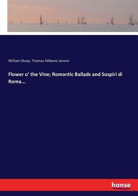 Flower o' the Vine; Romantic Ballads and Sospiri di Roma... by William Sharp, Thomas Allibone Janvier