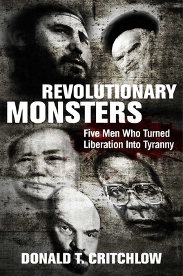 Revolutionary Monsters: Five Men Who Turned Liberation Into Tyranny by Donald T. Critchlow