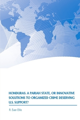 Honduras: A Pariah State, or Innovative Solutions to Organized Crime Deserving U.S. Support? by Strategic Studies Institute, R. Evan Ellis