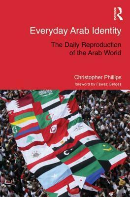 Everyday Arab Identity: The Daily Reproduction of the Arab World by Christopher Phillips