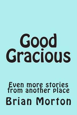 Good Gracious: Even more stories from another place by Brian Morton