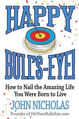 Happy Bull's-Eye!: How to Nail the Amazing Life You Were Born to Live by John Nicholas