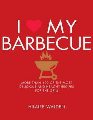 I Love My Barbecue: More Than 100 of the Most Delicious and Healthy Recipes for the Grill by Hilaire Walden