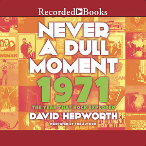 Never a Dull Moment: 1971 The Year That Rock Exploded by David Hepworth