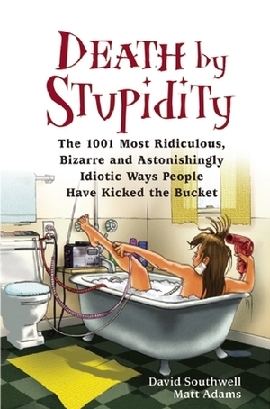 Death by Stupidity: The 1001 Most Ridiculous, Bizarre and Astonishingly Idiotic Ways People Have Kicked the Bucket by David Southwell, Matt Adams