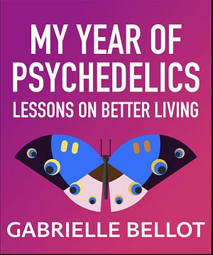 My Year of Psychedelics: Lessons on Better Living by Gabrielle Bellot