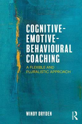 Cognitive-Emotive-Behavioural Coaching: A Flexible and Pluralistic Approach by Windy Dryden