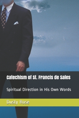 Catechism of St. Francis de Sales: Spiritual Direction in His Own Words by Dusty Rose