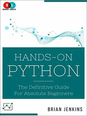 Python Programming: Hands-On Python: The Definitive Guide for Absolute Beginners by Brian Jenkins