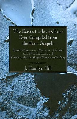 The Earliest Life of Christ Ever Compiled from the Four Gospels by J. Hamlyn Hill