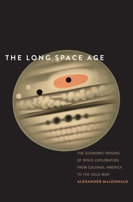 The Long Space Age: The Economic Origins of Space Exploration from Colonial America to the Cold War by Alexander MacDonald