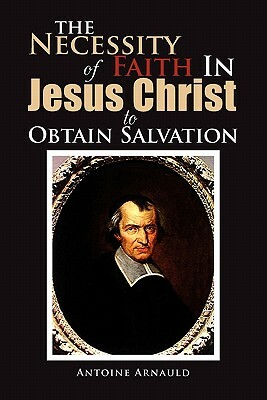 The Necessity of Faith in Jesus Christ to Obtain Salvation by Antoine Arnauld