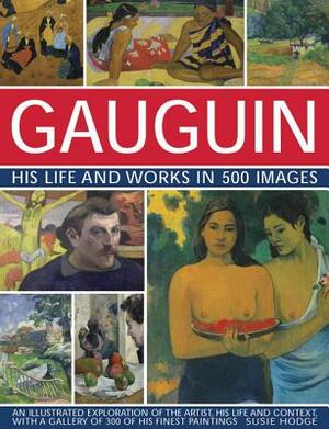 Gauguin: His Life & Works in 500 Images: An Illustrated Exploration of the Artist, His Life and Context, with a Gallery of 300 of His Finest Paintings by Susie Hodge