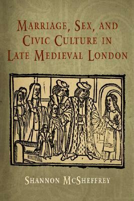 Marriage, Sex, and Civic Culture in Late Medieval London by Shannon McSheffrey