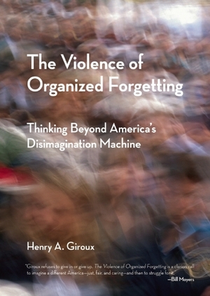 The Violence of Organized Forgetting: Thinking Beyond America's Disimagination Machine by Henry A. Giroux