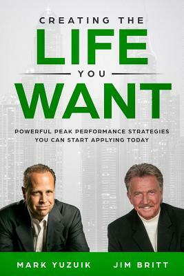 Creating the Life You Want: Powerful Peak Performance Strategies You Can Start Applying Today by Jim Britt, Mark Yuzuik