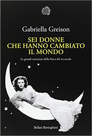 Sei donne che hanno cambiato il mondo: Le grandi scienziate della fisica del XX secolo by Gabriella Greison