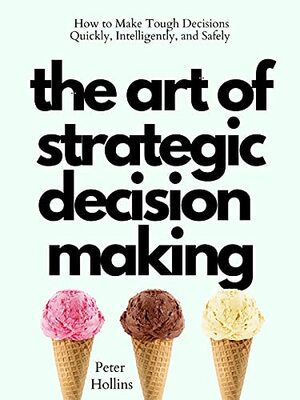 The Art of Strategic Decision-Making: How to Make Tough Decisions Quickly, Intelligently, and Safely by Peter Hollins