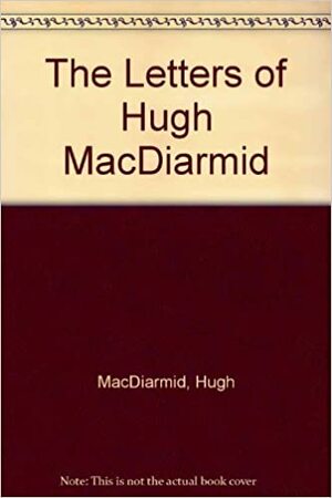 The Letters of Hugh MacDiarmid by Hugh MacDiarmid