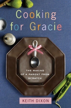 Cooking for Gracie: The Making of a Parent from Scratch by Keith Dixon