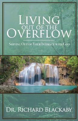 Living Out of the Overflow: Serving Out of Your Intimacy with God by Richard Blackaby