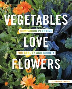 Vegetables Love Flowers: Companion Planting for Beauty and Bounty by Lisa Mason Ziegler