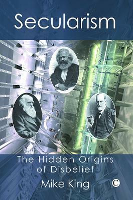 Secularism: The Hidden Origins of Disbelief by Mike King