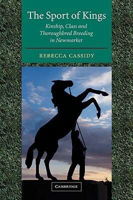 The Sport of Kings: Kinship, Class and Thoroughbred Breeding in Newmarket by Rebecca Cassidy